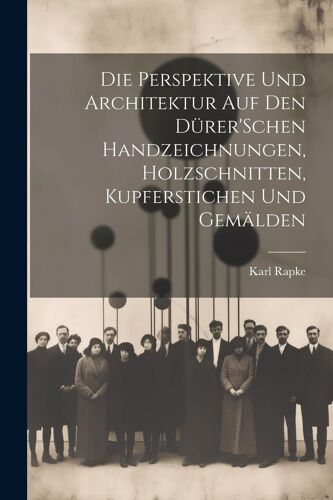 Die Perspektive Und Architektur Auf Den Dürer'schen Handzeichnungen, Holzschnitten, Kupferstichen Und Gemälden