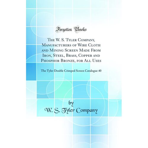 The W. S. Tyler Company, Manufacturers Of Wire Cloth And Mining Screen Made From Iron, Steel, Brass, Copper And Phosphor Bronze, For All Uses: The ... Crimped Screen Catalogue 40 (Classic Reprint)