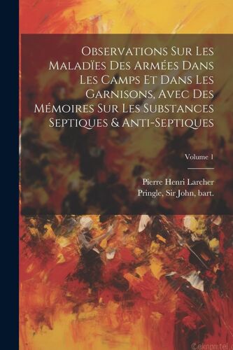 Observations Sur Les Maladïes Des Armées Dans Les Camps Et Dans Les Garnisons, Avec Des Mémoires Sur Les Substances Septiques & Anti-Septiques; Volume
