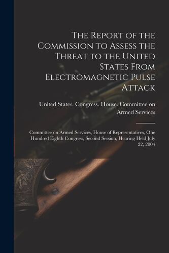 The Report Of The Commission To Assess The Threat To The United States From Electromagnetic Pulse Attack: Committee On Armed Services, House Of Repres