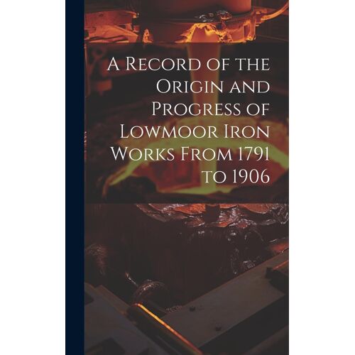A Record Of The Origin And Progress Of Lowmoor Iron Works From 1791 To 1906