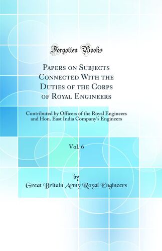 Papers On Subjects Connected With The Duties Of The Corps Of Royal Engineers, Vol. 6: Contributed By Officers Of The Royal Engineers And Hon. East India Company's Engineers (Classic Reprint)
