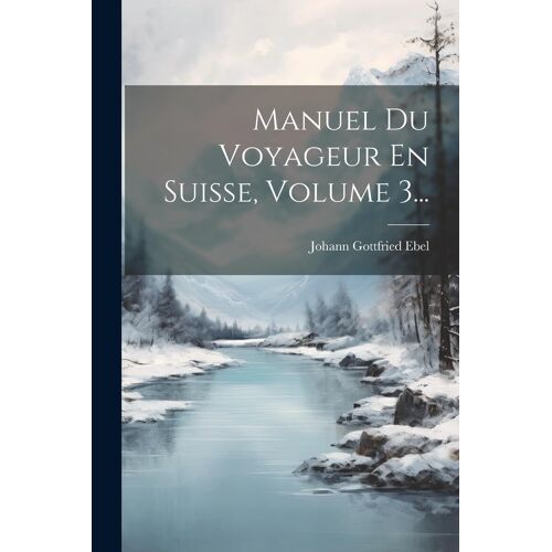 Manuel Du Voyageur En Suisse, Volume 3...