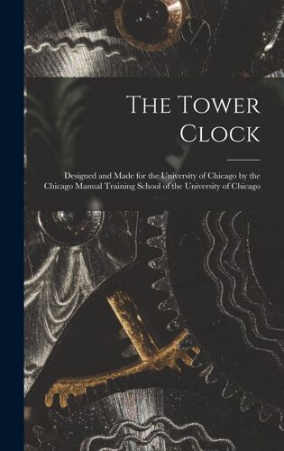 The Tower Clock: Designed And Made For The University Of Chicago By The Chicago Manual Training School Of The University Of Chicago