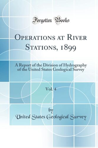 Operations At River Stations, 1899, Vol. 4: A Report Of The Division Of Hydrography Of The United States Geological Survey (Classic Reprint)