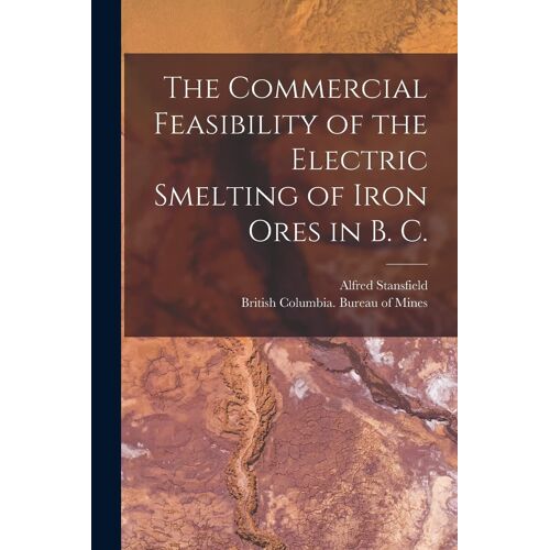 The Commercial Feasibility Of The Electric Smelting Of Iron Ores In B. C. [Microform]