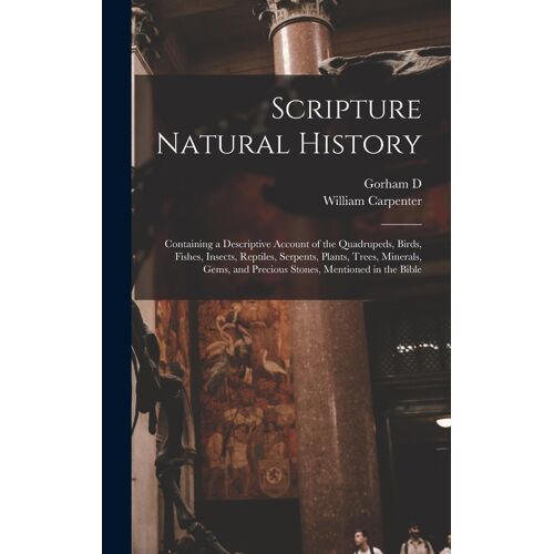 Scripture Natural History; Containing A Descriptive Account Of The Quadrupeds, Birds, Fishes, Insects, Reptiles, Serpents, Plants, Trees, Minerals, Ge