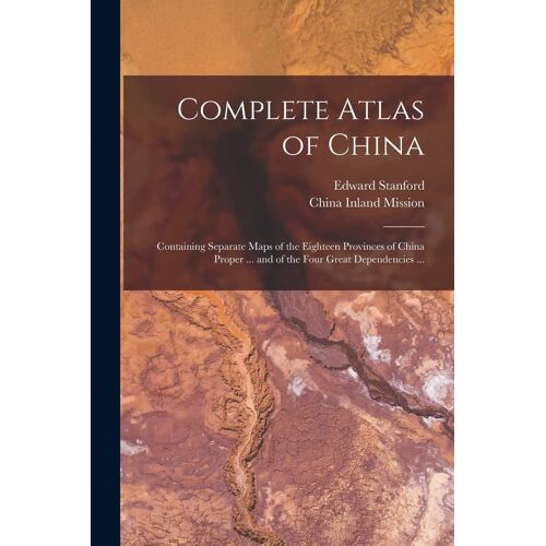 Complete Atlas Of China: Containing Separate Maps Of The Eighteen Provinces Of China Proper ... And Of The Four Great Dependencies ...