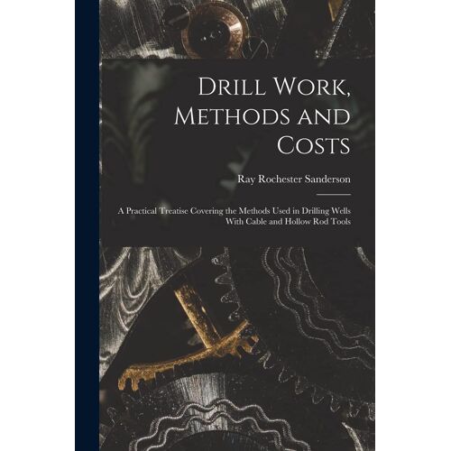 Drill Work, Methods And Costs: A Practical Treatise Covering The Methods Used In Drilling Wells With Cable And Hollow Rod Tools
