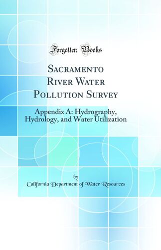 Sacramento River Water Pollution Survey: Appendix A: Hydrography, Hydrology, And Water Utilization (Classic Reprint)