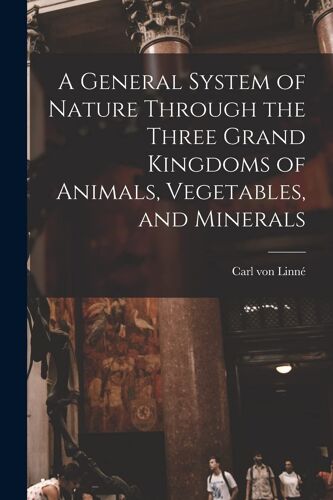 A General System Of Nature Through The Three Grand Kingdoms Of Animals, Vegetables, And Minerals