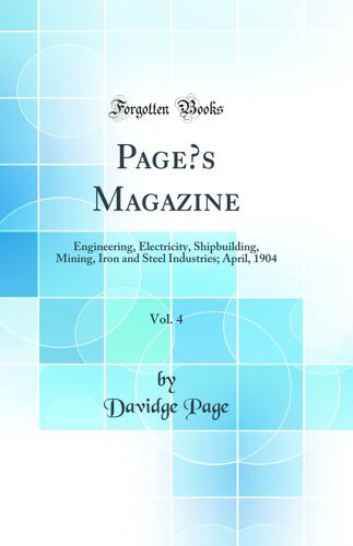 Pages Magazine, Vol. 4: Engineering, Electricity, Shipbuilding, Mining, Iron And Steel Industries; April, 1904 (Classic Reprint)