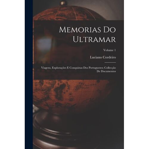 Memorias Do Ultramar: Viagens, Explorações E Conquistas Dos Portuguezes; Collecção De Documentos; Volume 1