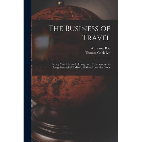 The Business Of Travel: A Fifty Years' Record Of Progress: 1841--Leicester To Loughborough (12 Miles), 1891--All Over The Globe