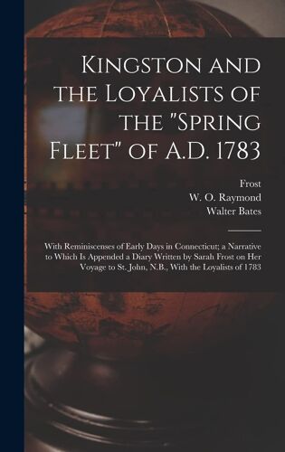 Kingston And The Loyalists Of The "Spring Fleet" Of A.D. 1783: With Reminiscenses Of Early Days In Connecticut; A Narrative To Which Is Appended A Dia