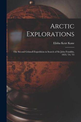 Arctic Explorations: The Second Grinnell Expedition In Search Of Sir John Franklin, 1853, '54, '55