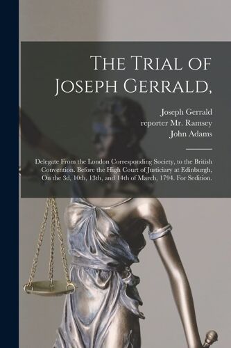 The Trial Of Joseph Gerrald,: Delegate From The London Corresponding Society, To The British Convention. Before The High Court Of Justiciary At Edin