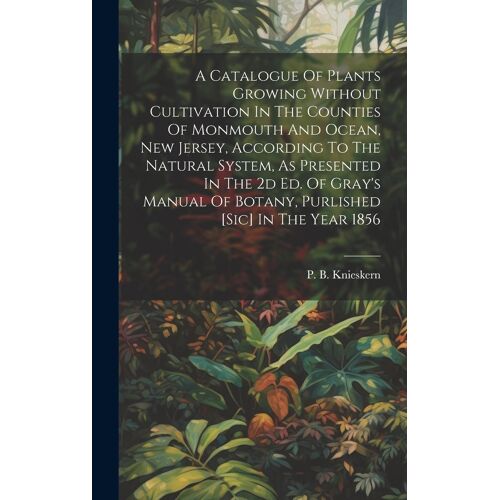 A Catalogue Of Plants Growing Without Cultivation In The Counties Of Monmouth And Ocean, New Jersey, According To The Natural System, As Presented In The 2d Ed. Of Gray's Manual Of Botany, Purlished [Sic] In The Year 1856
