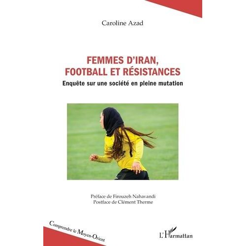 Femmes D?Iran, Football Et Résistances - Enquête Sur Une Société En Pleine Mutation