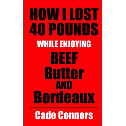How I Lost 40 Pounds While Enjoying Beef, Butter, And Bordeaux: And How You Can, Too