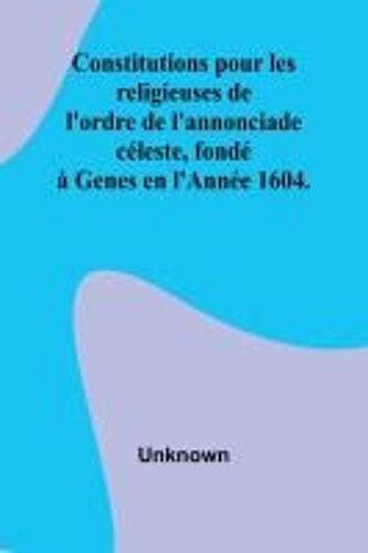 Constitutions Pour Les Religieuses De L'ordre De L'annonciade Céleste, Fondé À Genes En L'année 1604.