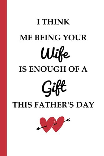 Father's Day Gift From Wife: I Think Me Being Your Wife Is Enough Of A Gift This Father's Day: Funny Personalized Notebook For Husband, Lovely Fathers ... Wife (Great Alternative Fathers Day Cards)