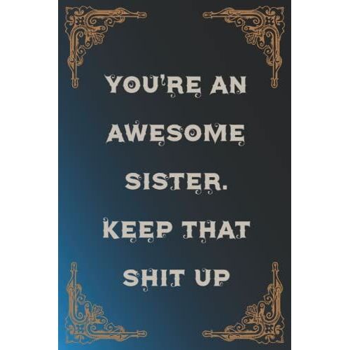 You're An Awesome Sister. Keep That Shit Up: Funny Gag Gift Notebook Journal For Co-Workers, Friends And Family