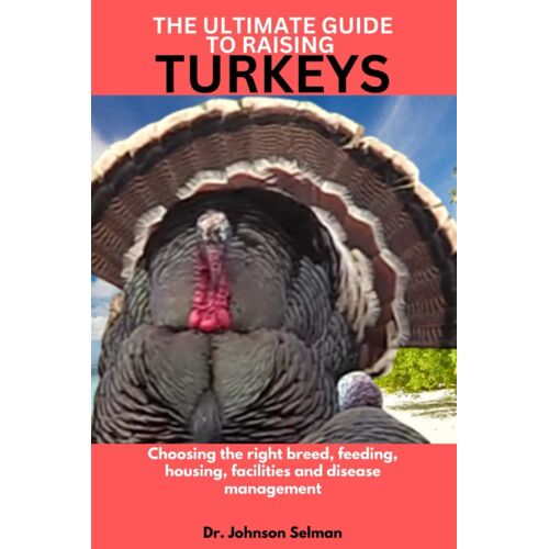 The Ultimate Guide To Raising Turkeys: Choosing The Right Breed, Feeding, Housing, Facilities And Disease Management