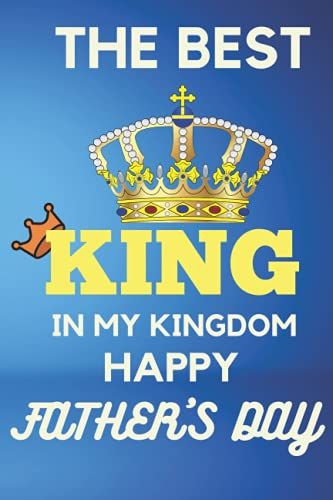 The Best King In My Kingdom Happy Father's Day: Happy Fathers Day Notebook Journal | Gifts For Dad, Daddy, Papa, Grandpa, Husband, Daughter, Son | 1st Father's Day Gift | Father's Day Is Coming