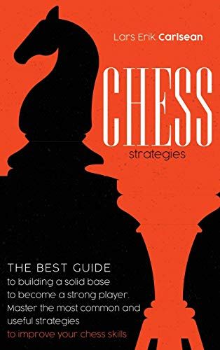 Chess Stratgies: The Best Guide To Building A Solid Base To Become A Strong Player. Master The Most Common And Useful Strategies To Imp