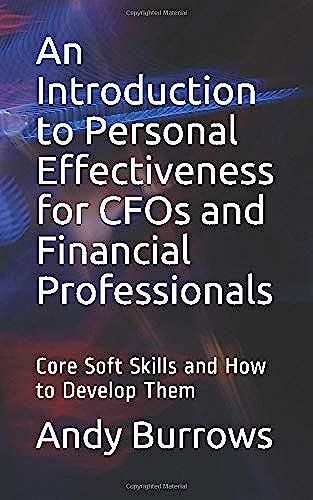 An Introduction To Personal Effectiveness For Cfos And Financial Professionals: Core Soft Skills And How To Develop Them