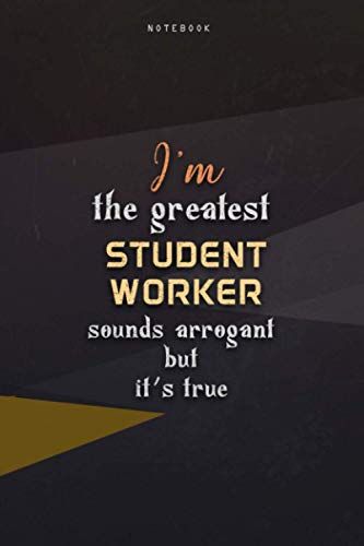 Lined Notebook Journal I'm The Greatest Student Worker Sounds Arrogant But It's True: Business, Paycheck Budget, 6x9 Inch, Work List, Over 100 Pages, Teacher, Happy, Homeschool