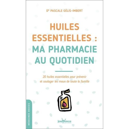 Huiles Essentielles : Ma Pharmacie Au Quotidien - 20 Huiles Essentielles Pour Prévenir Et Soulager Les Maux De Toute La Famille