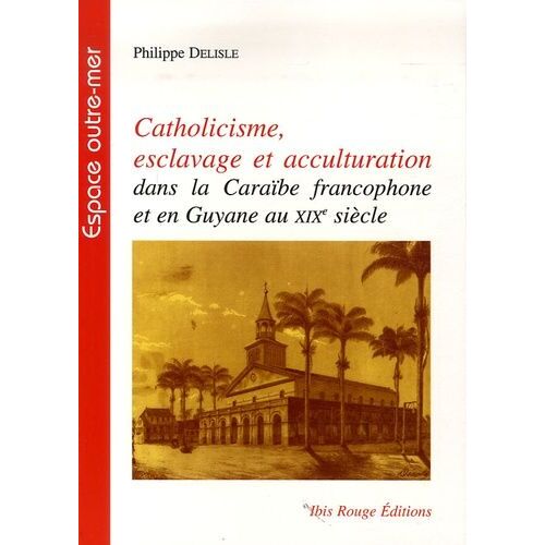 Catholicisme, Esclavage Et Acculturation Dans La Caraïbe Francophone Et En Guyane Au Xixe Siècle
