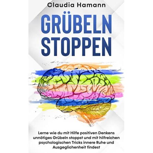 Grübeln Stoppen: Lerne Wie Du Mit Hilfe Positiven Denkens Unnötiges Grübeln Stoppst Und Mit Hilfreichen Psychologischen Tricks Innere Ruhe Und Ausgeglichenheit Findest