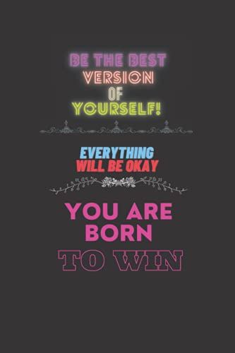 Be The Best Version Of Yourself, Everything Will Be Okay, You Are Born To Win: Inspirational Journal - Notebook To Write In, Diary Gift For All Ages, Men, Women, Kids, Teens