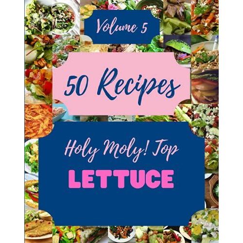 Holy Moly! Top 50 Lettuce Recipes Volume 5: Lettuce Cookbook - Where Passion For Cooking Begins