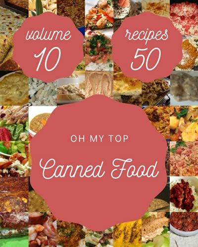 Oh My Top 50 Canned Food Recipes Volume 10: From The Canned Food Cookbook To The Table