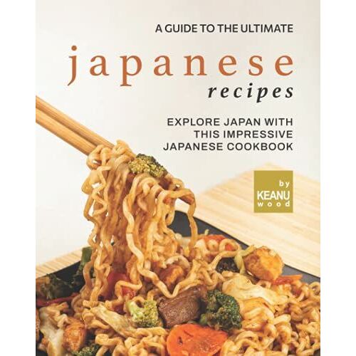 A Guide To The Ultimate Japanese Recipes: Explore Japan With This Impressive Japanese Cookbook