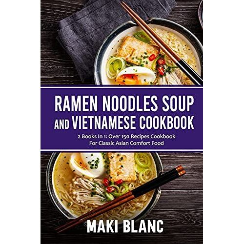 Ramen Noodle Soup And Vietnamese Cookbook: 2 Books In 1: Over 150 Recipes For Classic Asian Comfort Food