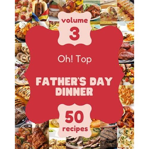 Oh! Top 50 Father's Day Dinner Recipes Volume 3: The Best Father's Day Dinner Cookbook That Delights Your Taste Buds