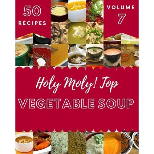 Holy Moly! Top 50 Vegetable Soup Recipes Volume 7: Best-Ever Vegetable Soup Cookbook For Beginners