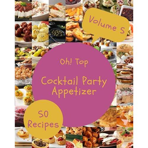 Oh! Top 50 Cocktail Party Appetizer Recipes Volume 5: An One-Of-A-Kind Cocktail Party Appetizer Cookbook