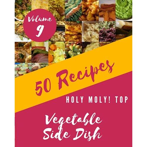Holy Moly! Top 50 Vegetable Side Dish Recipes Volume 9: A Vegetable Side Dish Cookbook You Will Need