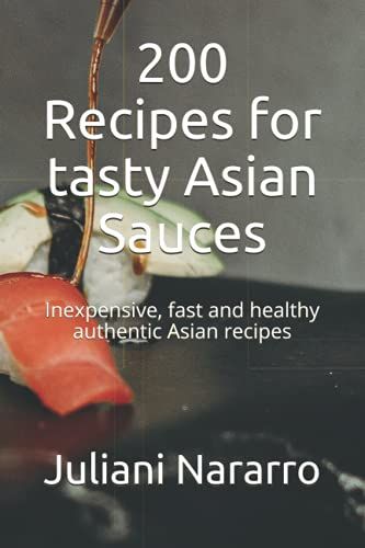 200 Recipes For Tasty Asian Sauces: Inexpensive, Fast And Healthy Authentic Asian Recipes