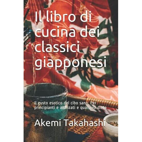 Il Libro Di Cucina Dei Classici Giapponesi: Il Gusto Esotico Del Cibo Sano. Per Principianti E Avanzati E Qualsiasi Dieta