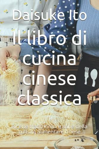 Il Libro Di Cucina Cinese Classica: Ricette Tradizionali E Sane Della Cultura Alimentare Cinese