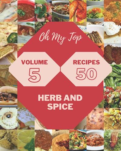 Oh My Top 50 Herb And Spice Recipes Volume 5: A Herb And Spice Cookbook For Effortless Meals