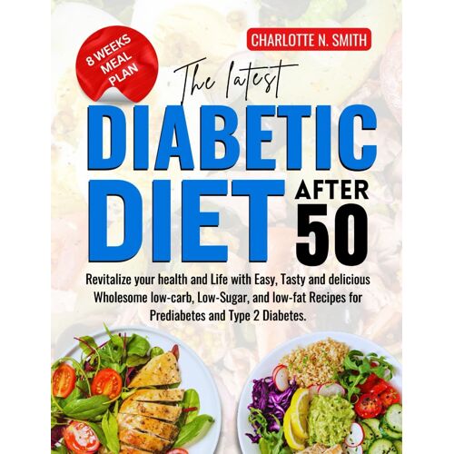 The Latest Diabetic Diet After 50: Revitalize Your Health And Life With Easy, Tasty And Delicious Wholesome Low-Carb, Low-Sugar, And Low-Fat Recipes For Prediabetes And Type 2 Diabetes