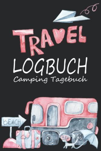 Travel Logbuch Camping Tagebuch: Das Camping Logbuch Für Erinnerungen Deiner Reisen Mit Wohnwagen, Wohnmobil Und Camper Aller Art